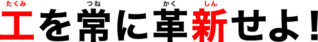 工を常に革新せよ！